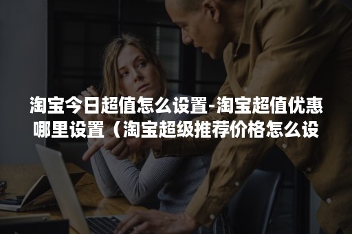 淘宝今日超值怎么设置-淘宝超值优惠哪里设置(淘宝超级推荐价格怎么设置) 淘宝今日超值怎么设置-淘宝超值优惠哪里设置(淘宝超级推荐价格怎么设置)