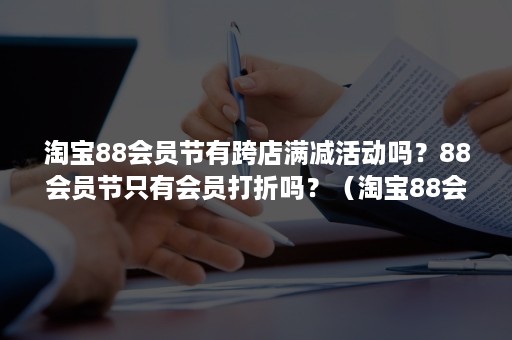 淘宝88会员节有跨店满减活动吗？88会员节只有会员打折吗？（淘宝88会员是不是每个店都可以打折）