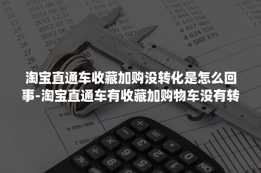 淘宝直通车收藏加购没转化是怎么回事-淘宝直通车有收藏加购物车没有转化