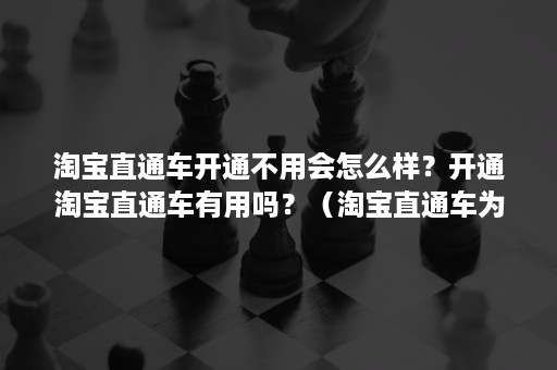 淘宝直通车开通不用会怎么样？开通淘宝直通车有用吗？（淘宝直通车为什么开通不了）
