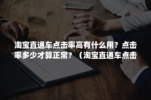 淘宝直通车点击率高有什么用？点击率多少才算正常？（淘宝直通车点击率过高）