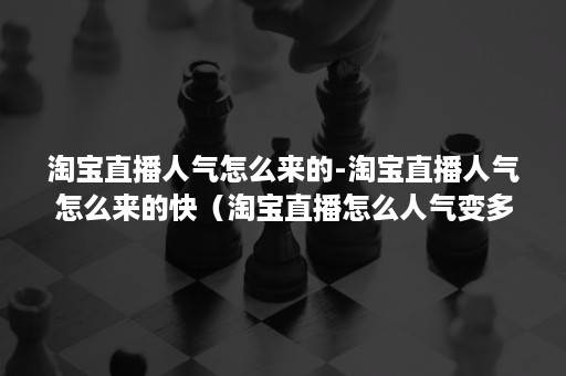 淘宝直播人气怎么来的-淘宝直播人气怎么来的快（淘宝直播怎么人气变多）
