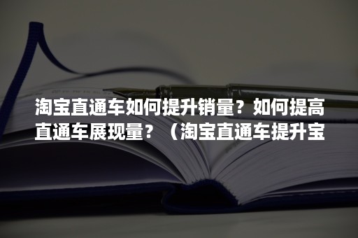 淘宝直通车如何提升销量？如何提高直通车展现量？（淘宝直通车提升宝贝销量和提升店铺流量）