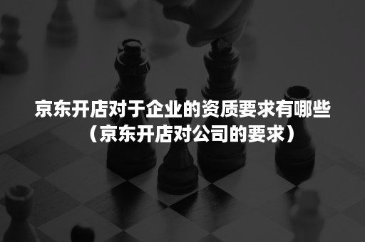 京东开店对于企业的资质要求有哪些(京东开店对公司的要求) 京东开店对于企业的资质要求有哪些(京东开店对公司的要求)