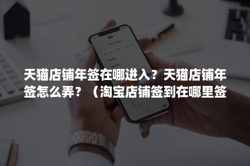 天猫店铺年签在哪进入?天猫店铺年签怎么弄?(淘宝店铺签到在哪里签的) 天猫店铺年签在哪进入?天猫店铺年签怎么弄?(淘宝店铺签到在哪里签的)