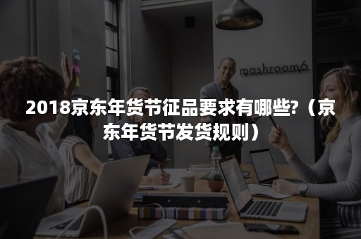 2018京东年货节征品要求有哪些?(京东年货节发货规则) 2018京东年货节征品要求有哪些?(京东年货节发货规则)