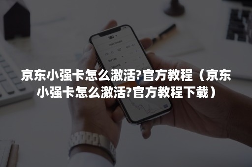 京东小强卡怎么激活?官方教程（京东小强卡怎么激活?官方教程下载）
