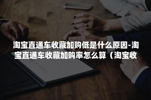 淘宝直通车收藏加购低是什么原因-淘宝直通车收藏加购率怎么算（淘宝收藏加购下降了）