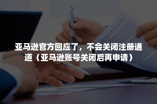 亚马逊官方回应了，不会关闭注册通道（亚马逊账号关闭后再申请）