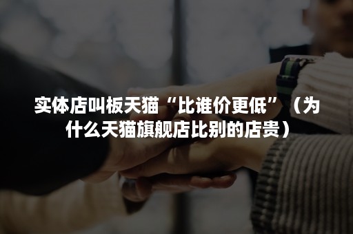 实体店叫板天猫“比谁价更低”(为什么天猫旗舰店比别的店贵) 实体店叫板天猫“比谁价更低”(为什么天猫旗舰店比别的店贵)