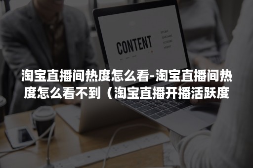 淘宝直播间热度怎么看-淘宝直播间热度怎么看不到（淘宝直播开播活跃度）