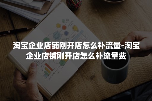 淘宝企业店铺刚开店怎么补流量-淘宝企业店铺刚开店怎么补流量费