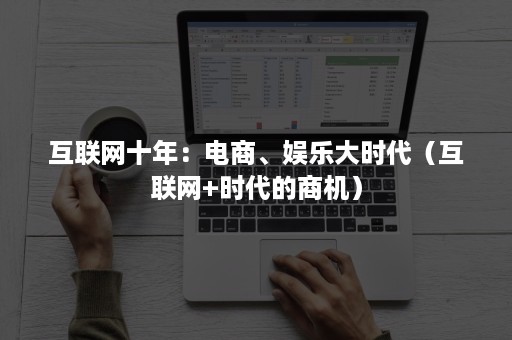 互联网十年:电商、娱乐大时代(互联网+时代的商机) 互联网十年:电商、娱乐大时代(互联网+时代的商机)