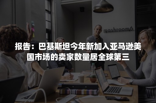 报告:巴基斯坦今年新加入亚马逊美国市场的卖家数量居全球第三 报告:巴基斯坦今年新加入亚马逊美国市场的卖家数量居全球第三
