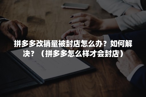 拼多多改销量被封店怎么办？如何解决？（拼多多怎么样才会封店）