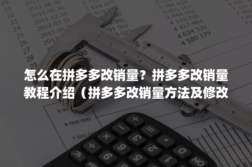 怎么在拼多多改销量？拼多多改销量教程介绍（拼多多改销量方法及修改后的玩法(派代网)）