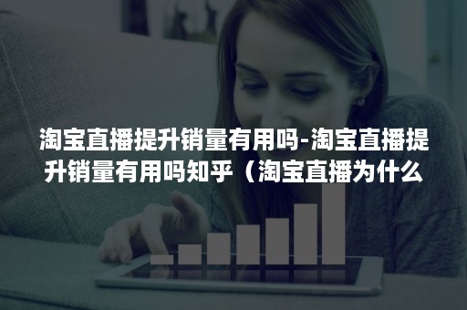 淘宝直播提升销量有用吗-淘宝直播提升销量有用吗知乎(淘宝直播为什么人气越来越下降) 淘宝直播提升销量有用吗-淘宝直播提升销量有用吗知乎(淘宝直播为什么人气越来越下降)