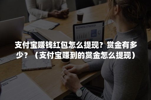 支付宝赚钱红包怎么提现？赏金有多少？（支付宝赚到的赏金怎么提现）