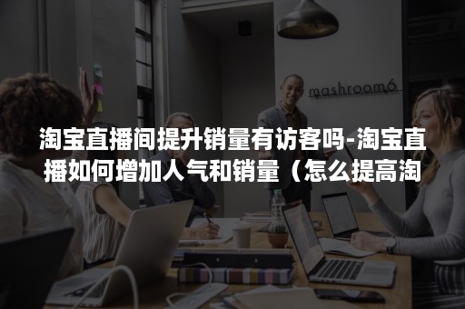 淘宝直播间提升销量有访客吗-淘宝直播如何增加人气和销量(怎么提高淘宝直播间人气) 淘宝直播间提升销量有访客吗-淘宝直播如何增加人气和销量(怎么提高淘宝直播间人气)