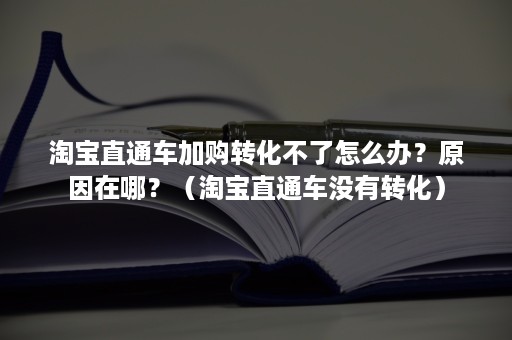 淘宝直通车加购转化不了怎么办？原因在哪？（淘宝直通车没有转化）