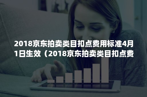 2018京东拍卖类目扣点费用标准4月1日生效（2018京东拍卖类目扣点费用标准4月1日生效是什么）