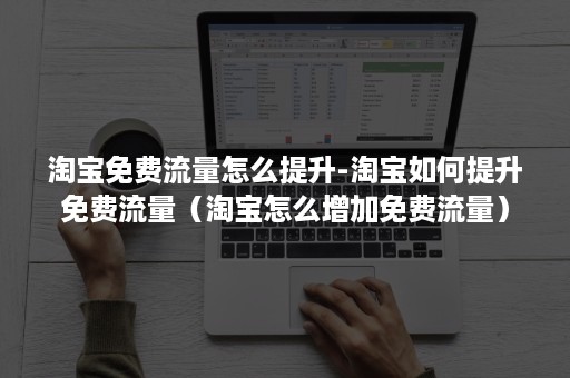 淘宝免费流量怎么提升-淘宝如何提升免费流量（淘宝怎么增加免费流量）