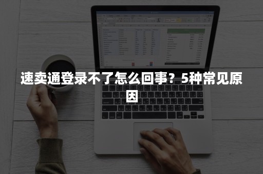 速卖通登录不了怎么回事?5种常见原因 速卖通登录不了怎么回事?5种常见原因