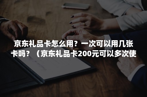 京东礼品卡怎么用？一次可以用几张卡吗？（京东礼品卡200元可以多次使用吗）