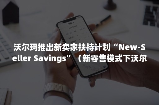 沃尔玛推出新卖家扶持计划“New-Seller Savings”（新零售模式下沃尔玛的策略）