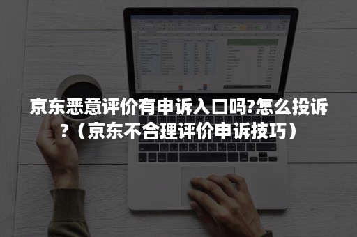 京东恶意评价有申诉入口吗?怎么投诉?（京东不合理评价申诉技巧）
