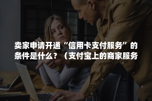 卖家申请开通“信用卡支付服务”的条件是什么?(支付宝上的商家服务怎么开通信用卡收钱) 卖家申请开通“信用卡支付服务”的条件是什么?(支付宝上的商家服务怎么开通信用卡收钱)