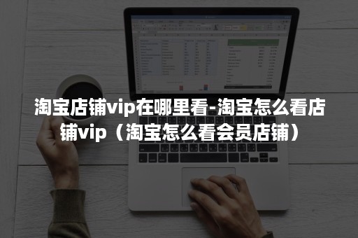 淘宝店铺vip在哪里看-淘宝怎么看店铺vip(淘宝怎么看会员店铺) 淘宝店铺vip在哪里看-淘宝怎么看店铺vip(淘宝怎么看会员店铺)