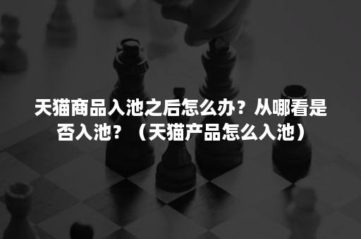 天猫商品入池之后怎么办?从哪看是否入池?(天猫产品怎么入池) 天猫商品入池之后怎么办?从哪看是否入池?(天猫产品怎么入池)