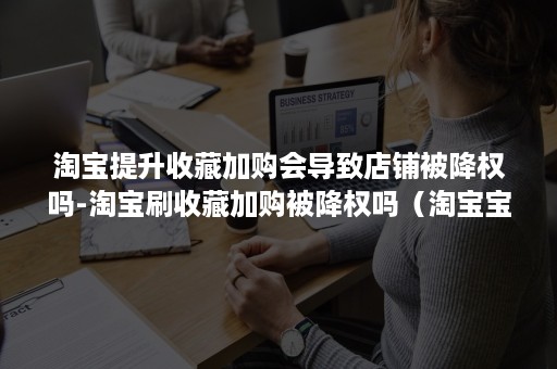 淘宝提升收藏加购会导致店铺被降权吗-淘宝刷收藏加购被降权吗(淘宝宝贝收藏加购影响权重吗) 淘宝提升收藏加购会导致店铺被降权吗-淘宝刷收藏加购被降权吗(淘宝宝贝收藏加购影响权重吗)