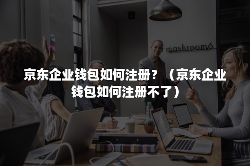 京东企业钱包如何注册?(京东企业钱包如何注册不了) 京东企业钱包如何注册?(京东企业钱包如何注册不了)