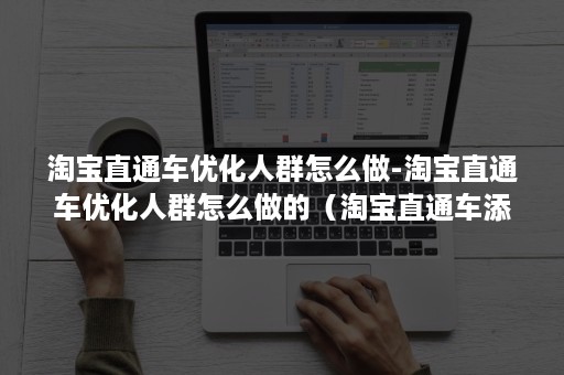 淘宝直通车优化人群怎么做-淘宝直通车优化人群怎么做的（淘宝直通车添加人群的步骤）
