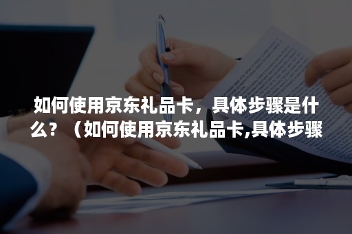 如何使用京东礼品卡，具体步骤是什么？（如何使用京东礼品卡,具体步骤是什么意思）