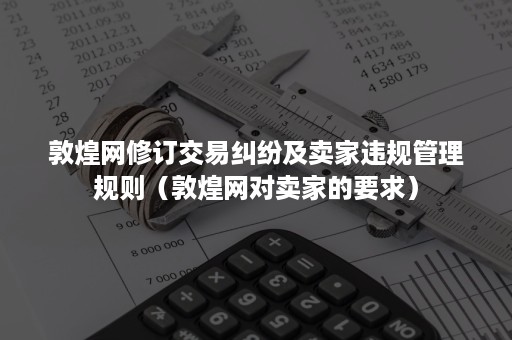 敦煌网修订交易纠纷及卖家违规管理规则（敦煌网对卖家的要求）