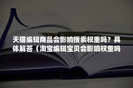 天猫编辑商品会影响搜索权重吗？具体解答（淘宝编辑宝贝会影响权重吗）