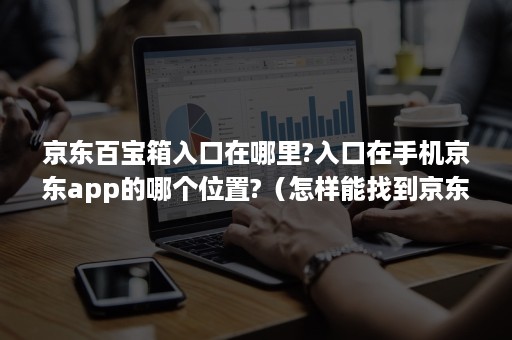 京东百宝箱入口在哪里?入口在手机京东app的哪个位置?（怎样能找到京东app客户端）