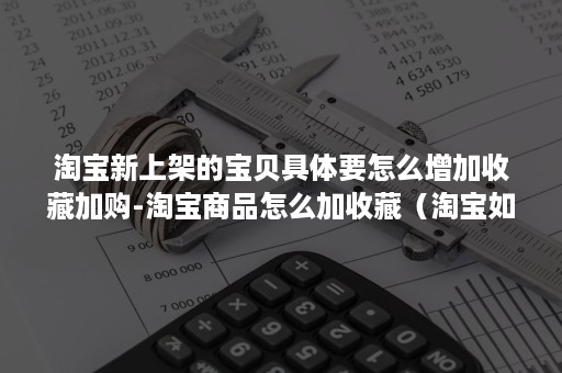 淘宝新上架的宝贝具体要怎么增加收藏加购-淘宝商品怎么加收藏（淘宝如何引导顾客收藏加购）