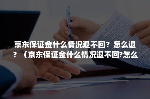 京东保证金什么情况退不回？怎么退？（京东保证金什么情况退不回?怎么退的）