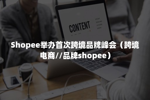 Shopee举办首次跨境品牌峰会（跨境电商//品牌shopee）