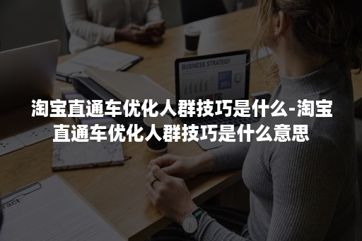 淘宝直通车优化人群技巧是什么-淘宝直通车优化人群技巧是什么意思