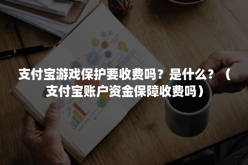 支付宝游戏保护要收费吗？是什么？（支付宝账户资金保障收费吗）