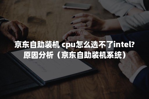 京东自助装机 cpu怎么选不了intel?原因分析(京东自助装机系统) 京东自助装机 cpu怎么选不了intel?原因分析(京东自助装机系统)