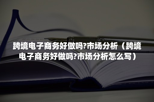 跨境电子商务好做吗?市场分析（跨境电子商务好做吗?市场分析怎么写）