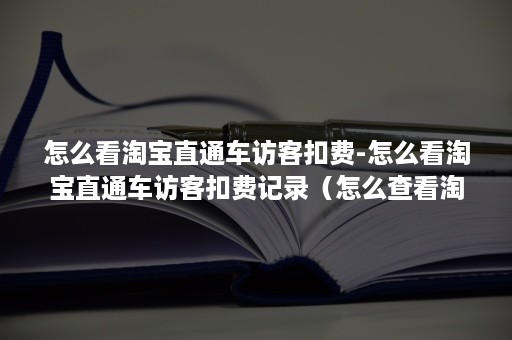 怎么看淘宝直通车访客扣费-怎么看淘宝直通车访客扣费记录（怎么查看淘宝直通车每日花费）