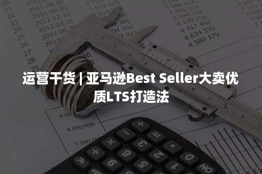 运营干货 | 亚马逊Best Seller大卖优质LTS打造法