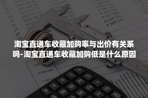 淘宝直通车收藏加购率与出价有关系吗-淘宝直通车收藏加购低是什么原因